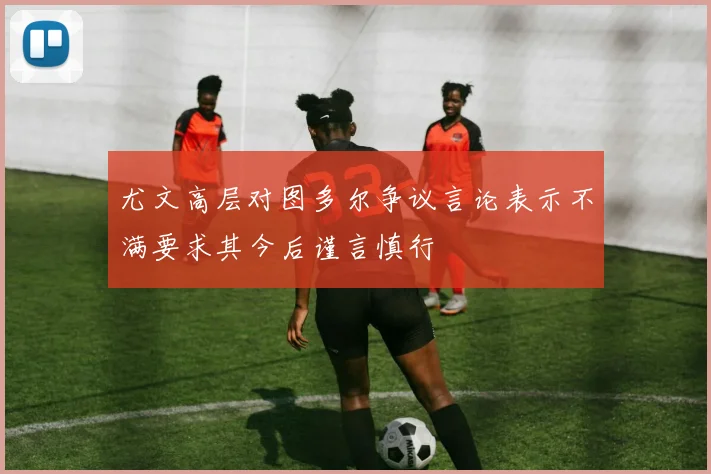 尤文高层对图多尔争议言论表示不满要求其今后谨言慎行