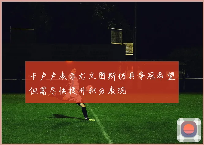 卡卢卢表示尤文图斯仍具争冠希望但需尽快提升积分表现