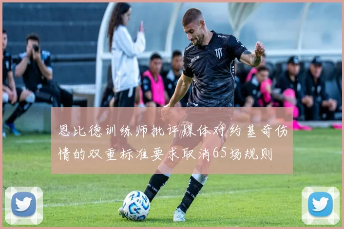 恩比德训练师批评媒体对约基奇伤情的双重标准要求取消65场规则