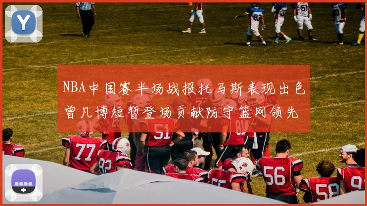 NBA中国赛半场战报托马斯表现出色曾凡博短暂登场贡献防守篮网领先太阳