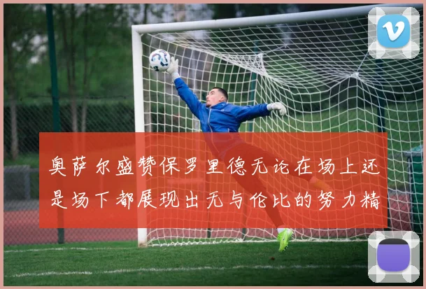 奥萨尔盛赞保罗里德无论在场上还是场下都展现出无与伦比的努力精神