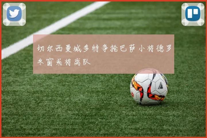 切尔西曼城多特争抢巴萨小将德罗冬窗或将离队