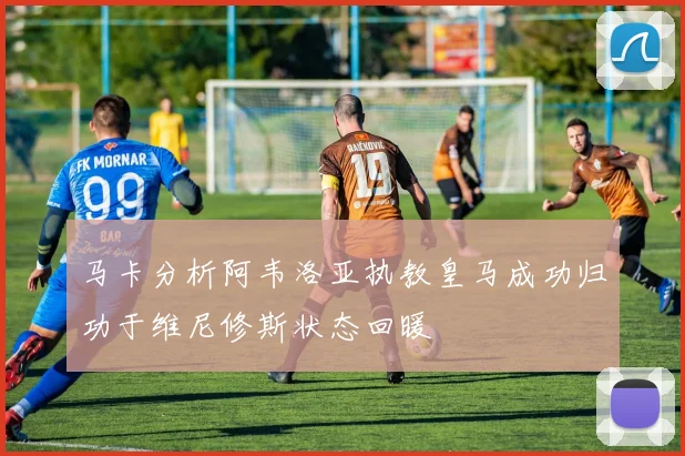 马卡分析阿韦洛亚执教皇马成功归功于维尼修斯状态回暖