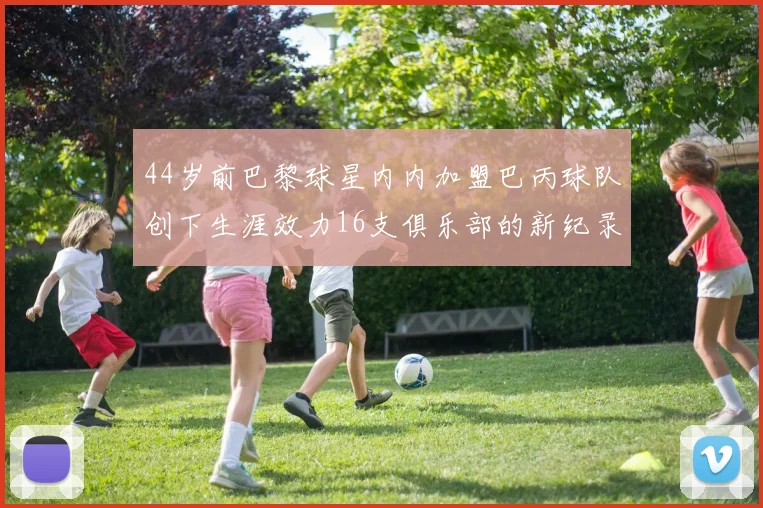 44岁前巴黎球星内内加盟巴丙球队创下生涯效力16支俱乐部的新纪录