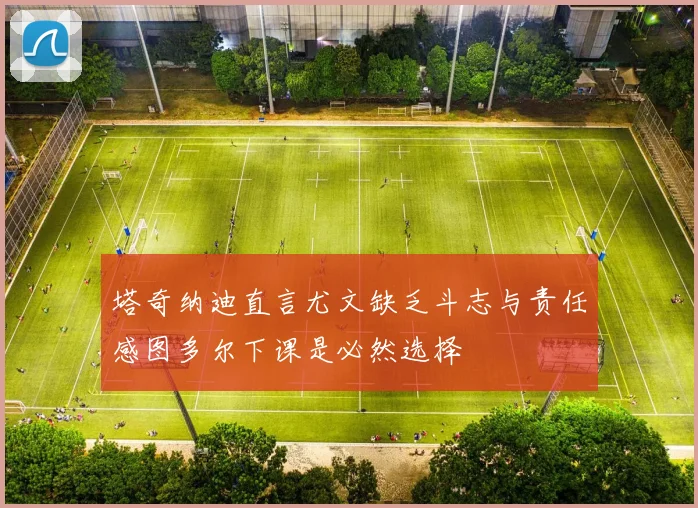 塔奇纳迪直言尤文缺乏斗志与责任感图多尔下课是必然选择