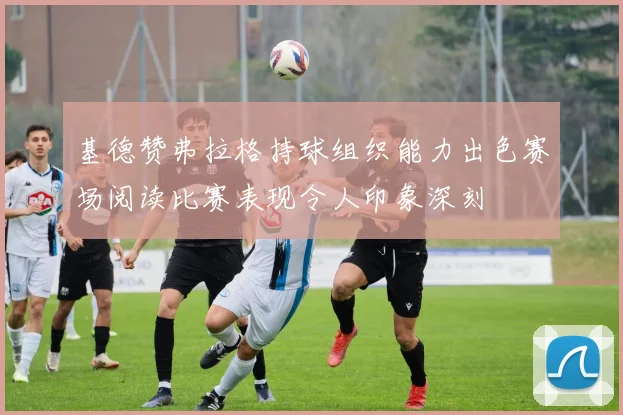 基德赞弗拉格持球组织能力出色赛场阅读比赛表现令人印象深刻