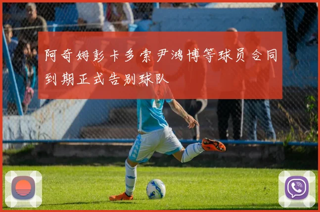 阿奇姆彭卡多索尹鸿博等球员合同到期正式告别球队