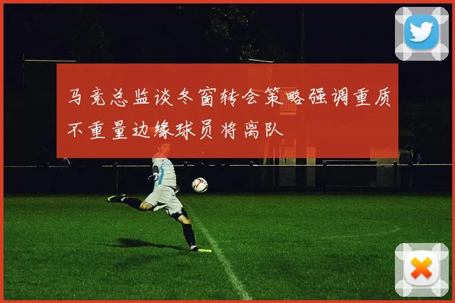 马竞总监谈冬窗转会策略强调重质不重量边缘球员将离队
