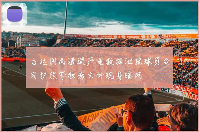 吉达国民遭遇严重数据泄露球员合同护照等敏感文件现身暗网