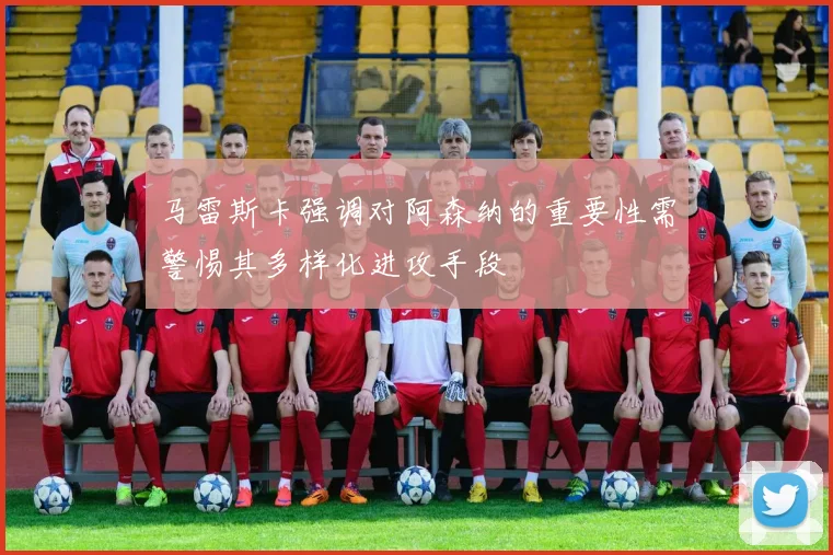 马雷斯卡强调对阿森纳的重要性需警惕其多样化进攻手段