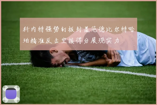 科内特强势钉板封盖范德比尔特哈珀精准反击空接得分展现实力