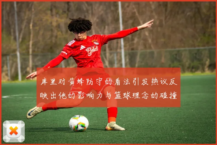 库里对黄蜂防守的看法引发热议反映出他的影响力与篮球理念的碰撞