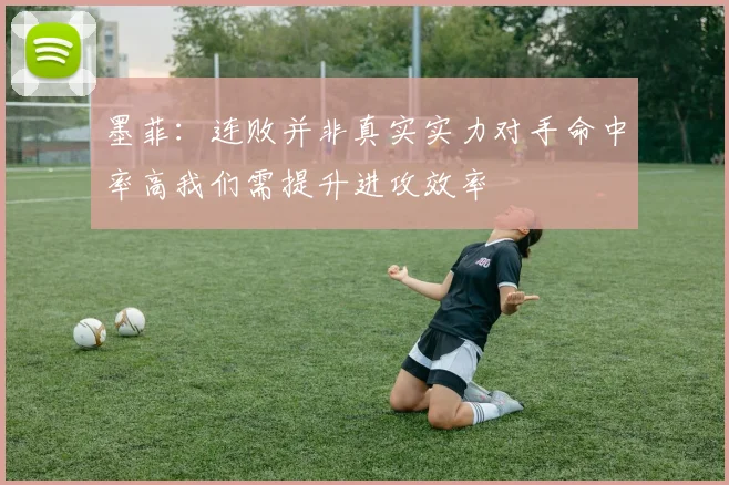 墨菲：连败并非真实实力对手命中率高我们需提升进攻效率