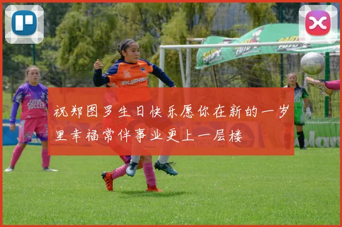 祝郑图罗生日快乐愿你在新的一岁里幸福常伴事业更上一层楼