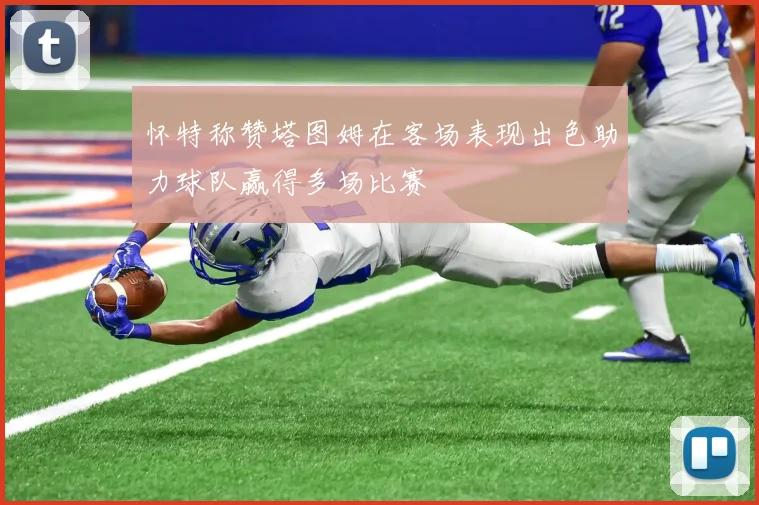 怀特称赞塔图姆在客场表现出色助力球队赢得多场比赛