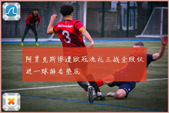 阿贾克斯惨遭欧冠洗礼三战全败仅进一球排名垫底