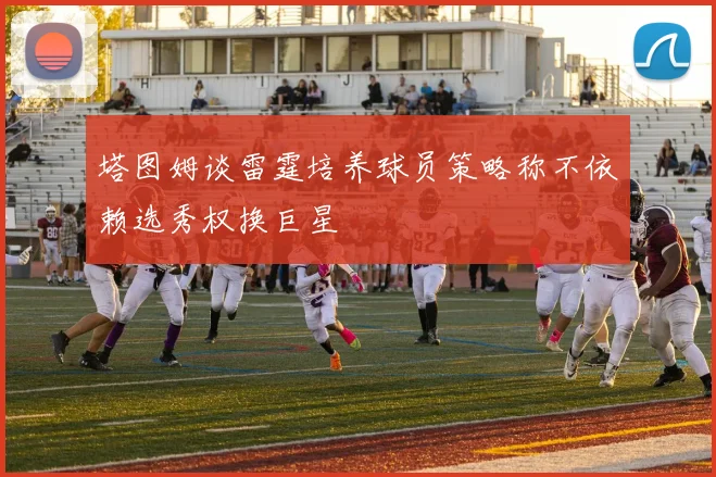 塔图姆谈雷霆培养球员策略称不依赖选秀权换巨星