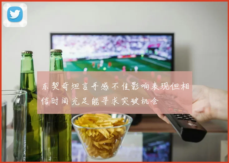 东契奇坦言手感不佳影响表现但相信时间充足能寻求突破机会