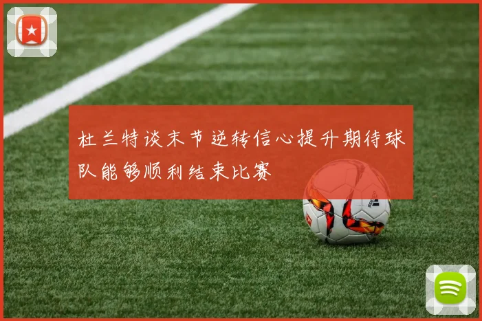 杜兰特谈末节逆转信心提升期待球队能够顺利结束比赛