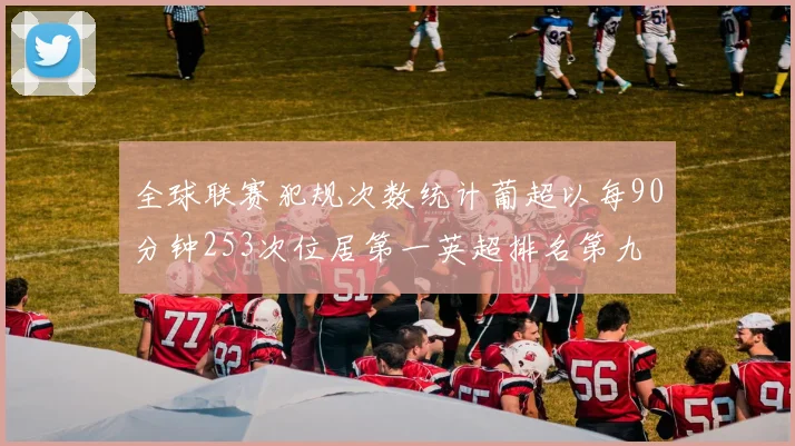 全球联赛犯规次数统计葡超以每90分钟253次位居第一英超排名第九