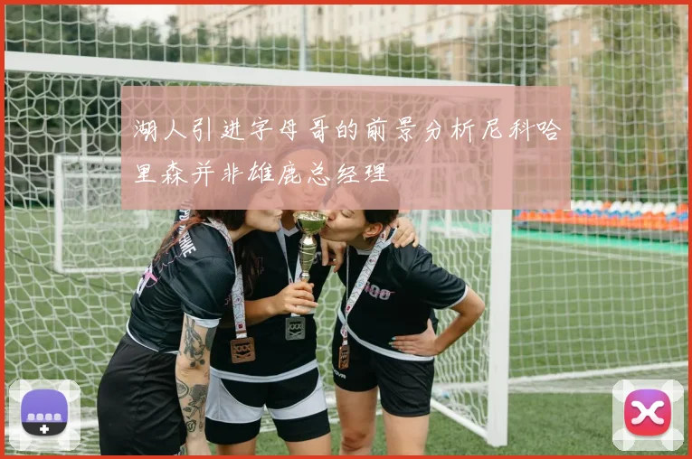 湖人引进字母哥的前景分析尼科哈里森并非雄鹿总经理
