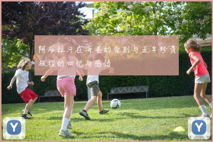 阿布拉汗在海港的告别与五年珍贵旅程的回忆与感悟