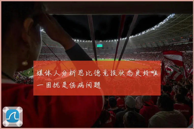 媒体人分析恩比德竞技状态良好唯一困扰是伤病问题