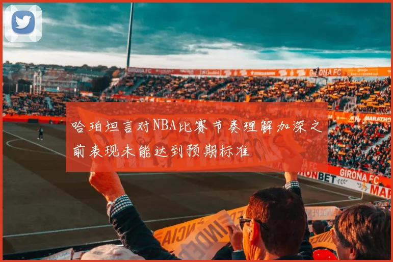 哈珀坦言对NBA比赛节奏理解加深之前表现未能达到预期标准