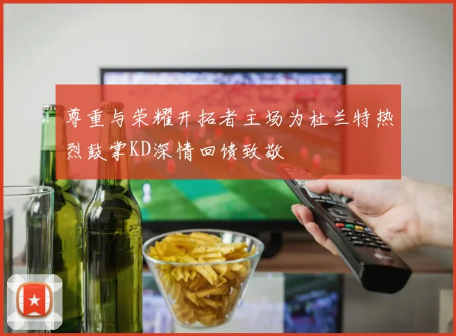 尊重与荣耀开拓者主场为杜兰特热烈鼓掌KD深情回馈致敬
