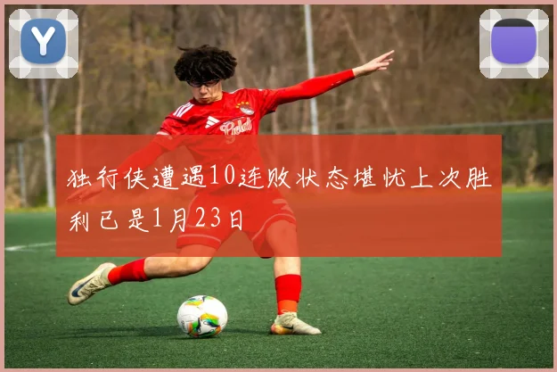 独行侠遭遇10连败状态堪忧上次胜利已是1月23日