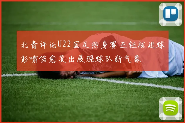 北青评论U22国足热身赛王钰栋进球彭啸伤愈复出展现球队新气象