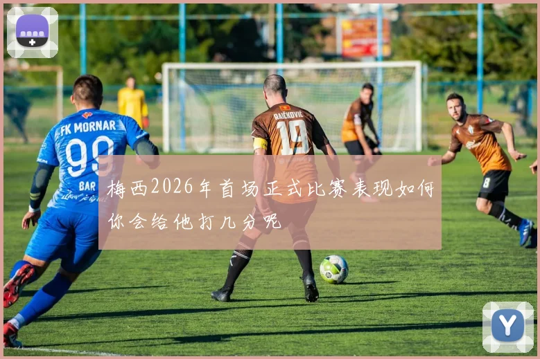 梅西2026年首场正式比赛表现如何你会给他打几分呢