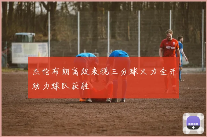 杰伦布朗高效表现三分球火力全开助力球队获胜