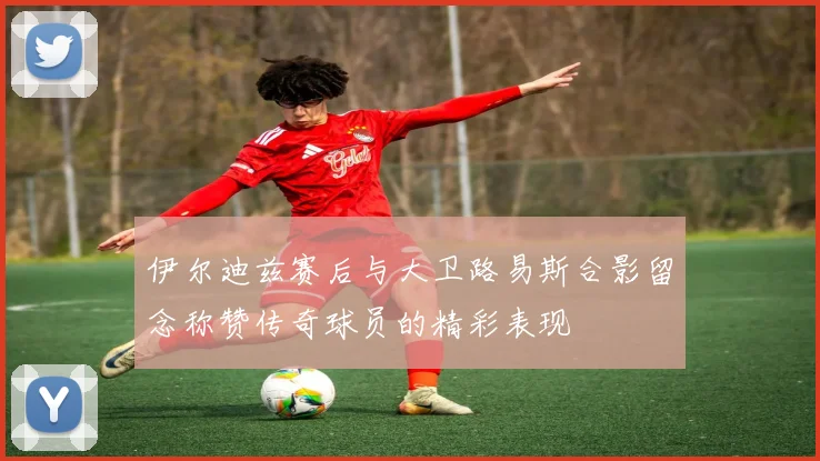 伊尔迪兹赛后与大卫路易斯合影留念称赞传奇球员的精彩表现